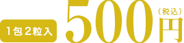 1包2粒入 500円(税込)